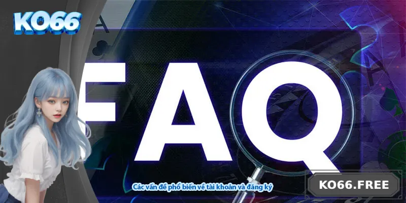 Các vấn đề phổ biến về tài khoản và đăng ký