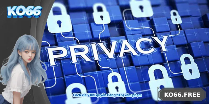 Cách xử lý khi quyền riêng tư bị xâm phạm