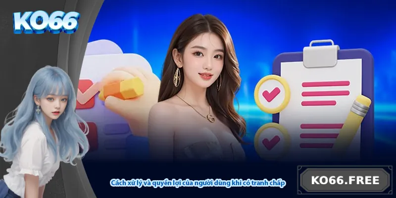 Cách xử lý và quyền lợi của người dùng khi có tranh chấp