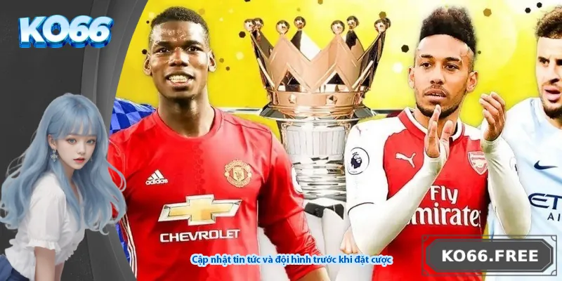 Cập nhật tin tức và đội hình trước khi đặt cược