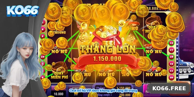 Chơi nổ hũ VIP theo khung giờ vàng dễ trúng