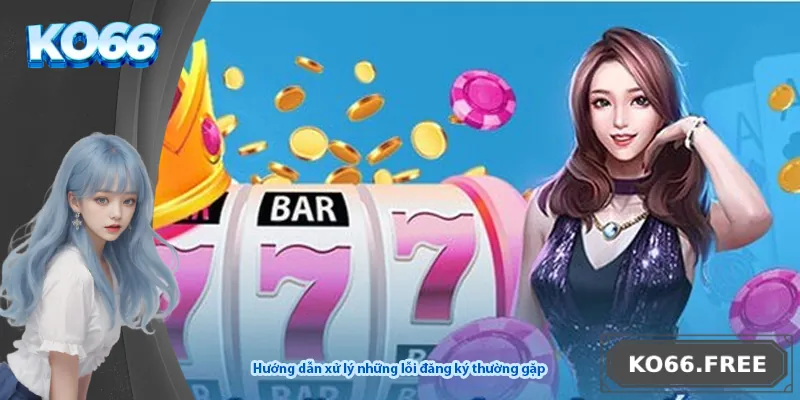 Hướng dẫn xử lý những lỗi đăng ký thường gặp