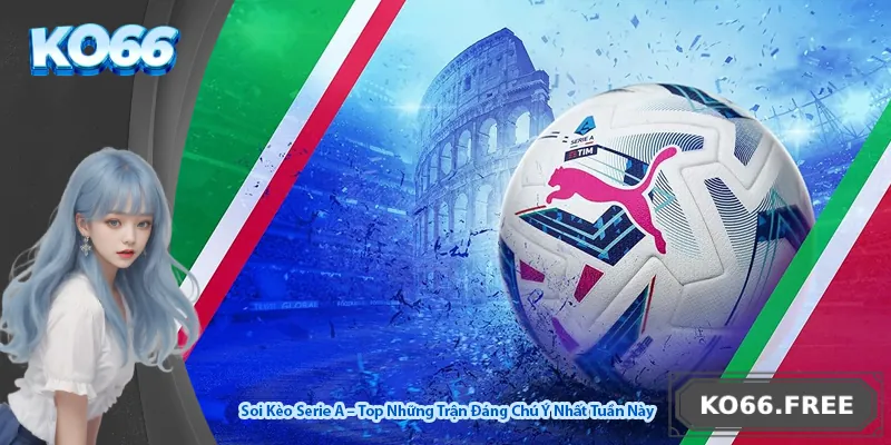 Soi Kèo Serie A – Top Những Trận Đáng Chú Ý Nhất Tuần Này